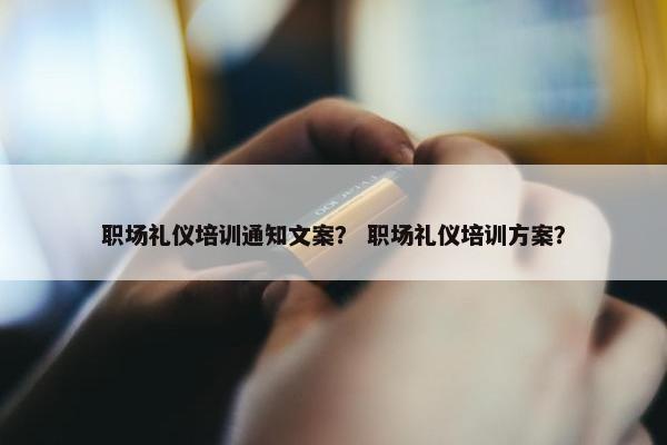 职场礼仪培训通知文案？ 职场礼仪培训方案？