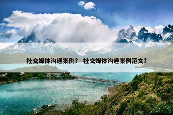 社交媒体沟通案例？ 社交媒体沟通案例范文？