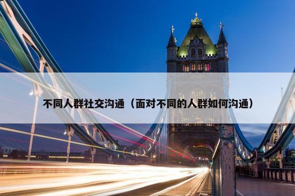 不同人群社交沟通（面对不同的人群如何沟通）