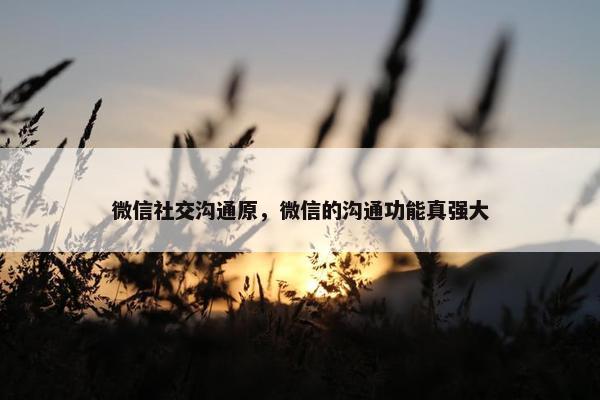 微信社交沟通原，微信的沟通功能真强大
