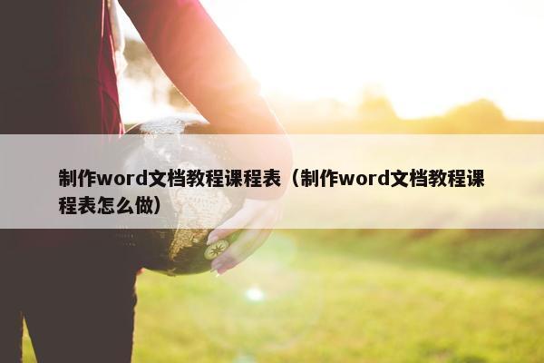 制作word文档教程课程表（制作word文档教程课程表怎么做）