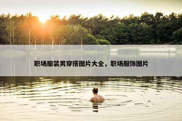 职场服装男穿搭图片大全，职场服饰图片