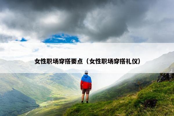 女性职场穿搭要点（女性职场穿搭礼仪）