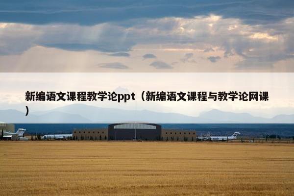 新编语文课程教学论ppt（新编语文课程与教学论网课）