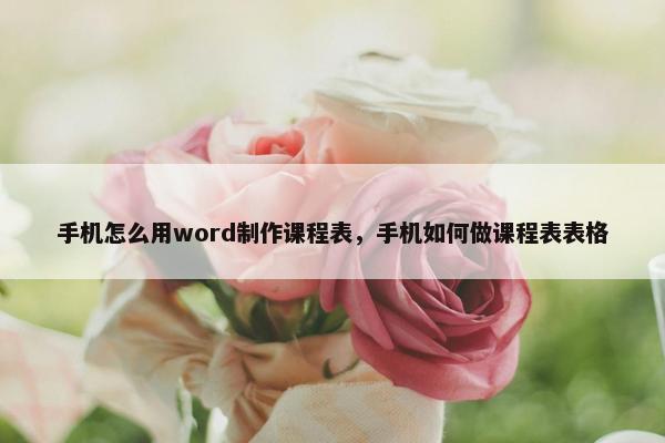 手机怎么用word制作课程表，手机如何做课程表表格