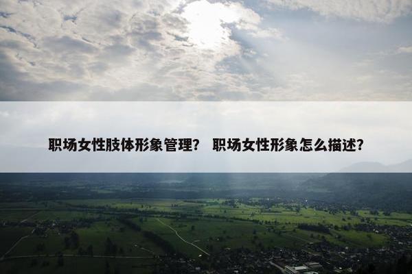 职场女性肢体形象管理？ 职场女性形象怎么描述？
