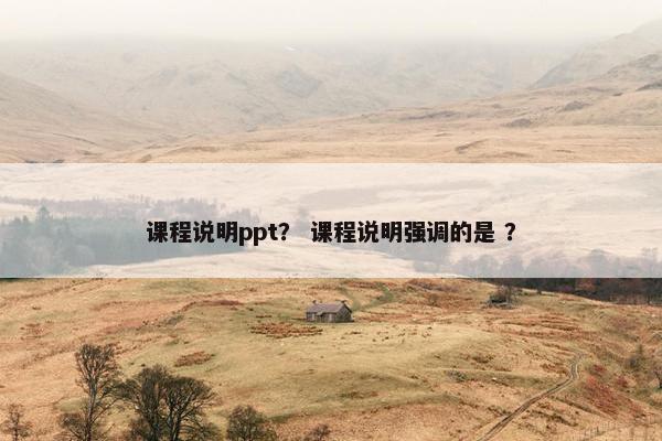 课程说明ppt？ 课程说明强调的是 ？
