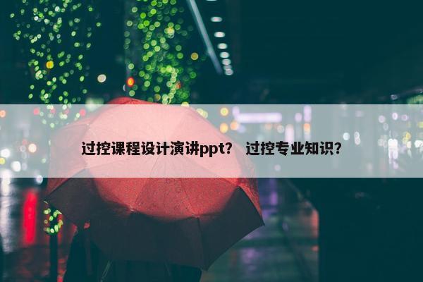 过控课程设计演讲ppt？ 过控专业知识？