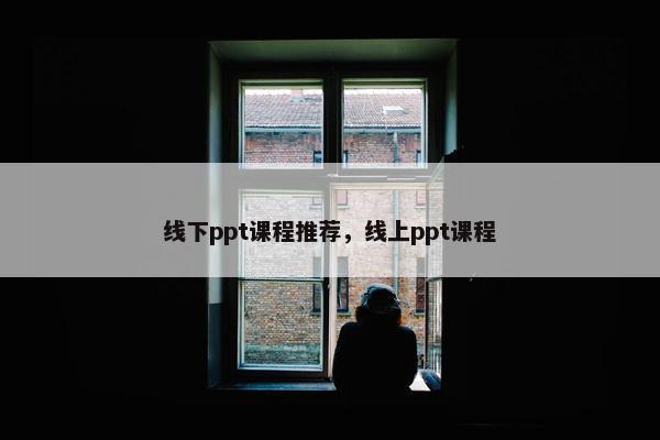 线下ppt课程推荐，线上ppt课程
