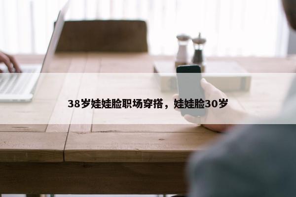 38岁娃娃脸职场穿搭，娃娃脸30岁
