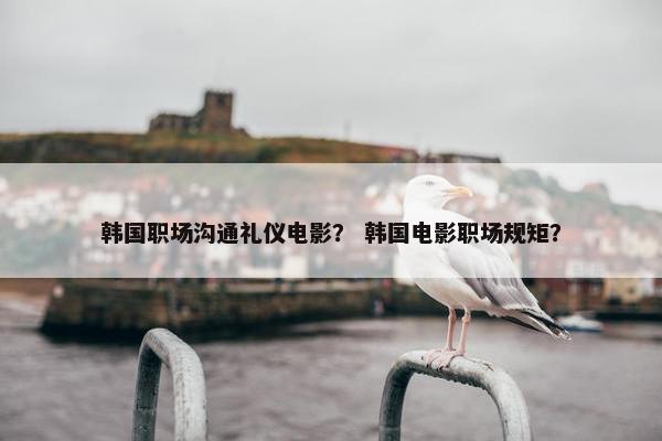 韩国职场沟通礼仪电影？ 韩国电影职场规矩？