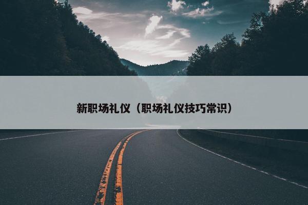 新职场礼仪（职场礼仪技巧常识）