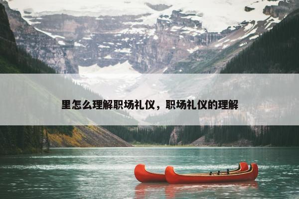 里怎么理解职场礼仪，职场礼仪的理解