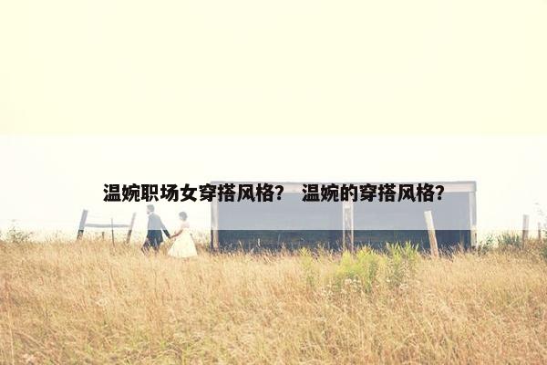 温婉职场女穿搭风格？ 温婉的穿搭风格？