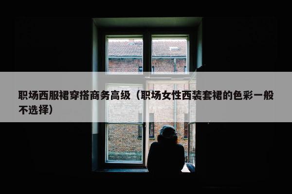 职场西服裙穿搭商务高级（职场女性西装套裙的色彩一般不选择）