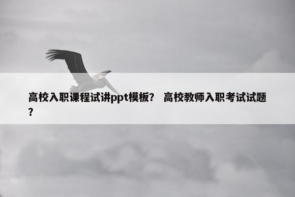 高校入职课程试讲ppt模板？ 高校教师入职考试试题？