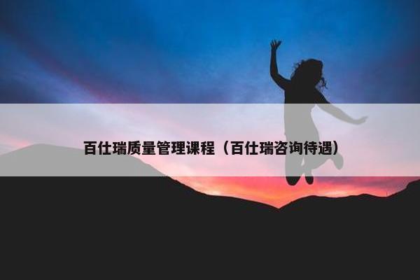 百仕瑞质量管理课程（百仕瑞咨询待遇）