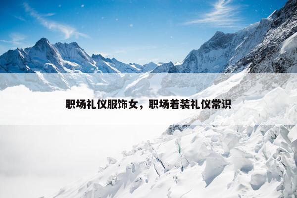 职场礼仪服饰女，职场着装礼仪常识