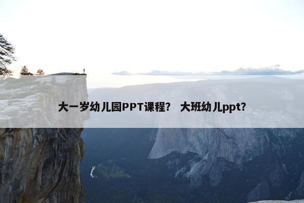 大一岁幼儿园PPT课程？ 大班幼儿ppt？