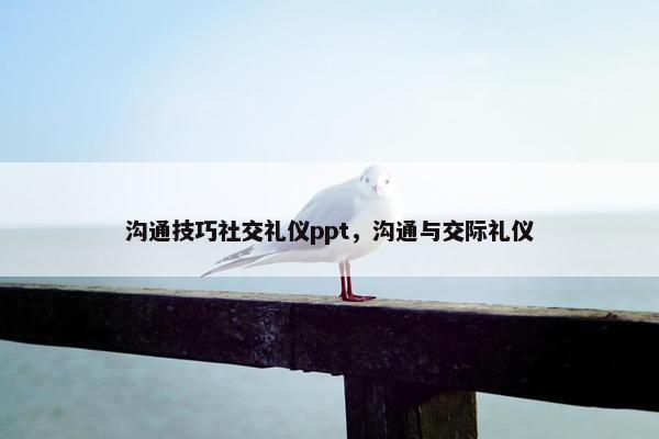 沟通技巧社交礼仪ppt，沟通与交际礼仪