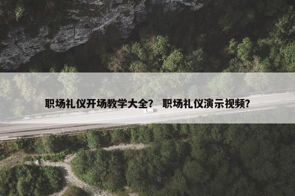 职场礼仪开场教学大全？ 职场礼仪演示视频？