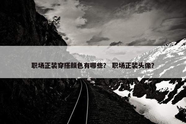 职场正装穿搭颜色有哪些？ 职场正装头像？