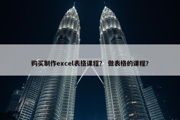 购买制作excel表格课程？ 做表格的课程？