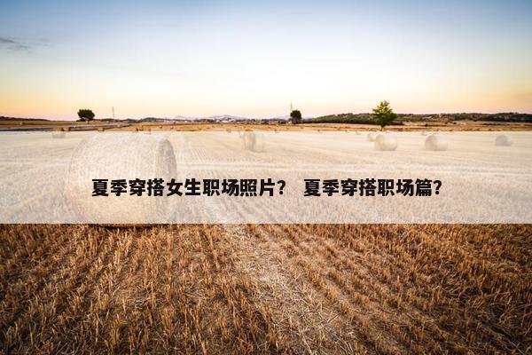 夏季穿搭女生职场照片？ 夏季穿搭职场篇？