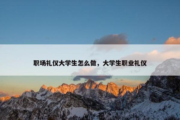 职场礼仪大学生怎么做，大学生职业礼仪