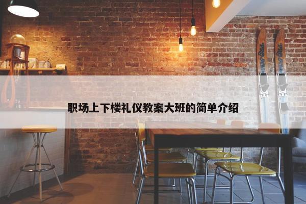 职场上下楼礼仪教案大班的简单介绍