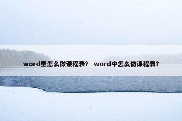word里怎么做课程表？ word中怎么做课程表？
