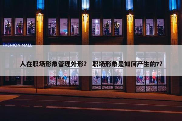 人在职场形象管理外形？ 职场形象是如何产生的?？