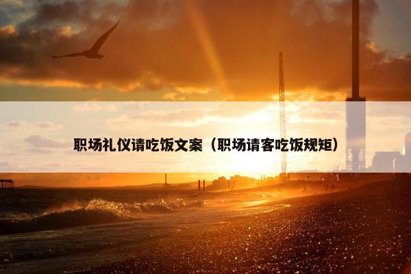 职场礼仪请吃饭文案（职场请客吃饭规矩）