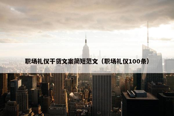 职场礼仪干货文案简短范文（职场礼仪100条）