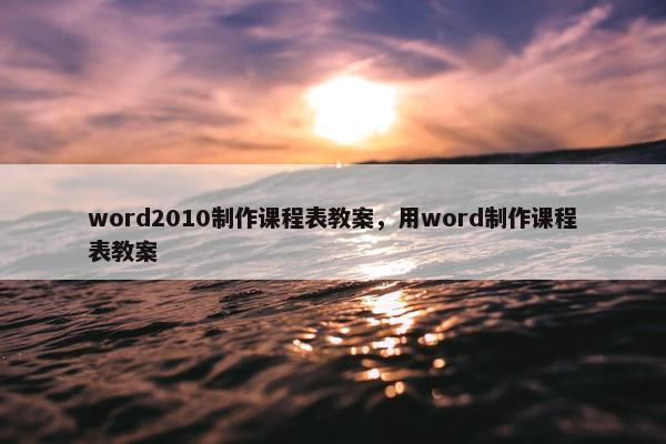 word2010制作课程表教案，用word制作课程表教案