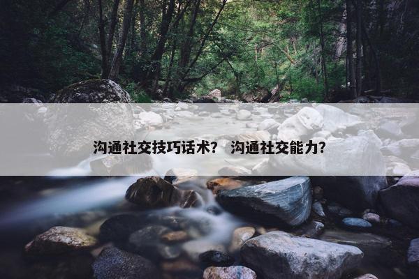 沟通社交技巧话术？ 沟通社交能力？