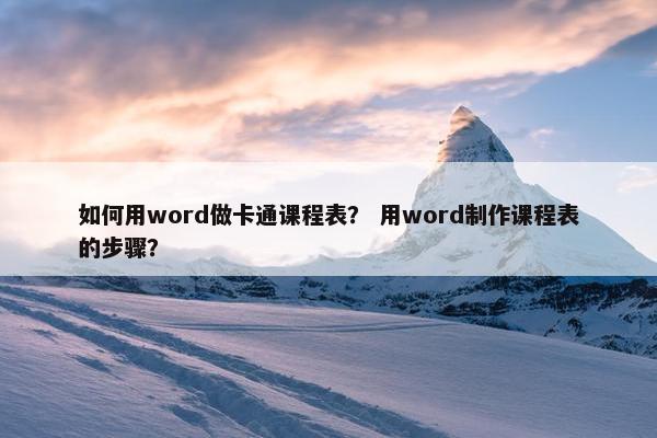 如何用word做卡通课程表？ 用word制作课程表的步骤？