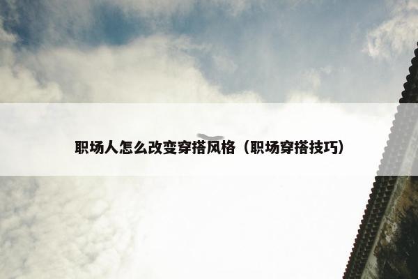 职场人怎么改变穿搭风格（职场穿搭技巧）
