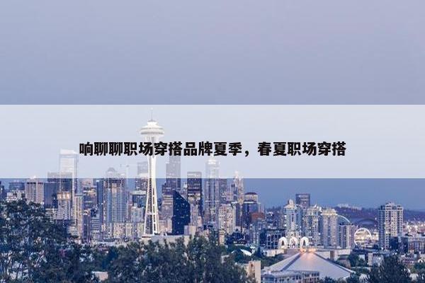 响聊聊职场穿搭品牌夏季，春夏职场穿搭