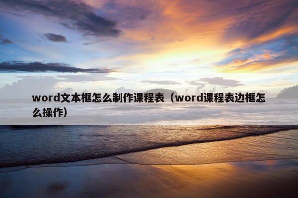 word文本框怎么制作课程表（word课程表边框怎么操作）