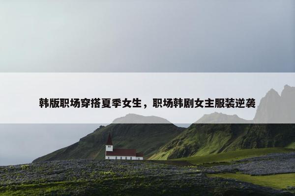 韩版职场穿搭夏季女生，职场韩剧女主服装逆袭