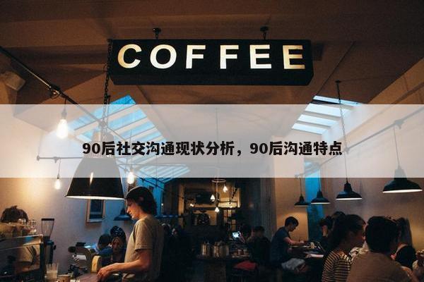90后社交沟通现状分析，90后沟通特点