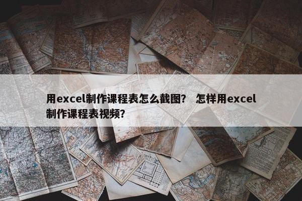 用excel制作课程表怎么截图？ 怎样用excel制作课程表视频？