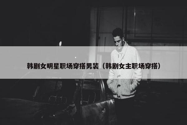 韩剧女明星职场穿搭男装（韩剧女主职场穿搭）