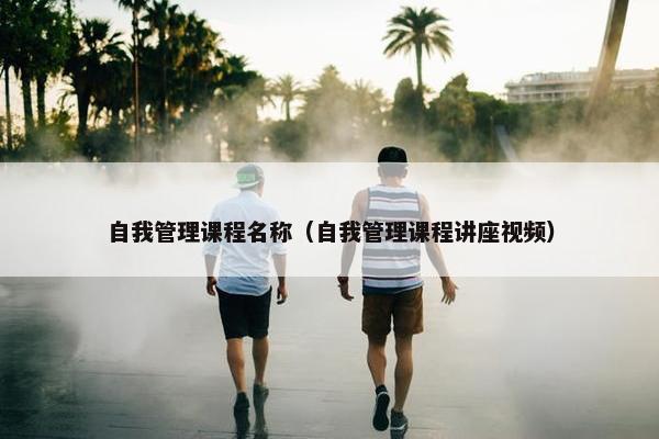自我管理课程名称（自我管理课程讲座视频）