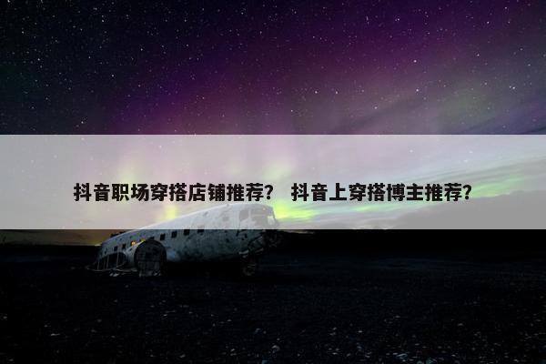 抖音职场穿搭店铺推荐？ 抖音上穿搭博主推荐？