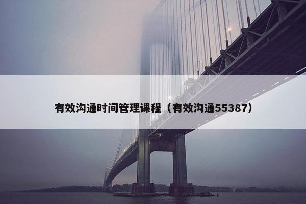 有效沟通时间管理课程（有效沟通55387）