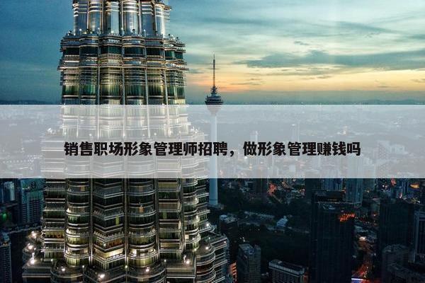 销售职场形象管理师招聘，做形象管理赚钱吗