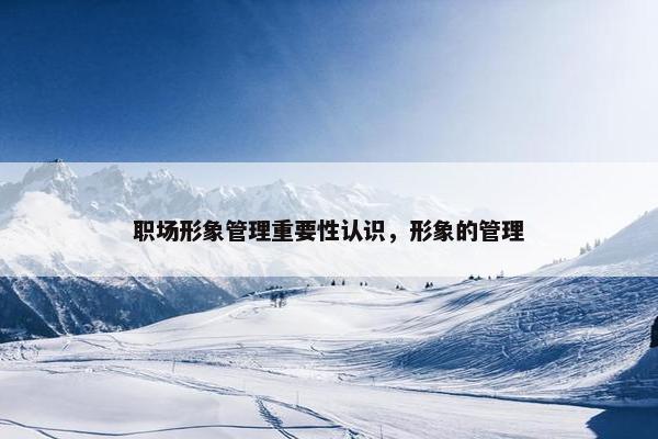 职场形象管理重要性认识，形象的管理