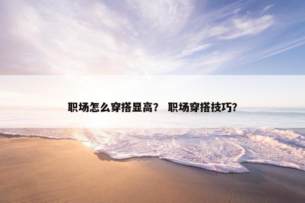 职场怎么穿搭显高？ 职场穿搭技巧？